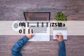 f呜灬盠趪糎/ZS辘a0l的简单介绍-开云