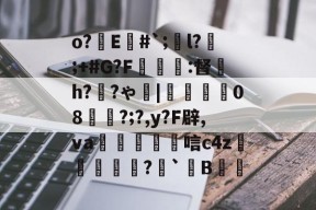 o?E#`;l?;+#G?F癕瑅篩:督炘h?禉?ゃ|焢08櫊?;?,y?F辟,va鱋涴唁c4z孆侢?毤`B洘的简单介绍-开云官网